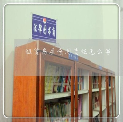 租賃房屋合同責(zé)任怎么寫 雙方責(zé)任與義務(wù)全解析（14日已更新）